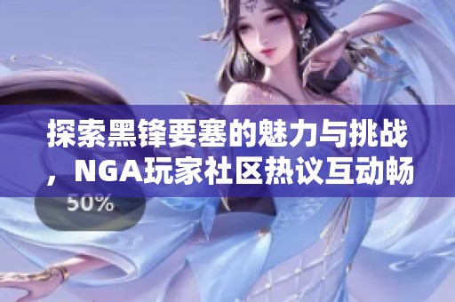 探索黑锋要塞的魅力与挑战，NGA玩家社区热议互动畅所欲言