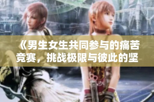 《男生女生共同参与的痛苦竞赛，挑战极限与彼此的坚持》