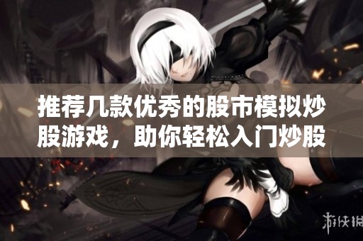推荐几款优秀的股市模拟炒股游戏，助你轻松入门炒股技巧