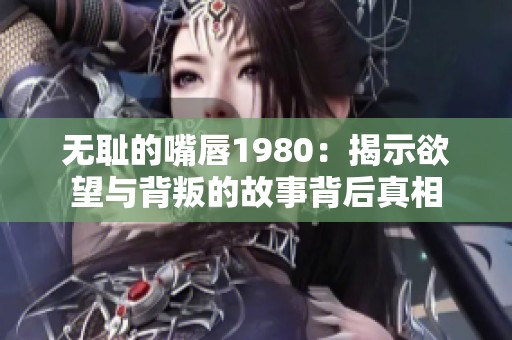无耻的嘴唇1980：揭示欲望与背叛的故事背后真相
