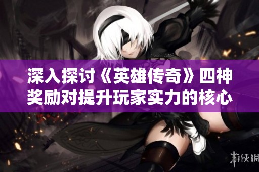 深入探讨《英雄传奇》四神奖励对提升玩家实力的核心作用与游戏乐趣