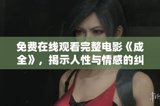 免费在线观看完整电影《成全》，揭示人性与情感的纠葛与抉择