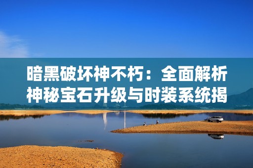 暗黑破坏神不朽：全面解析神秘宝石升级与时装系统揭秘