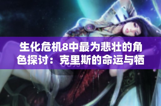 生化危机8中最为悲壮的角色探讨：克里斯的命运与牺牲