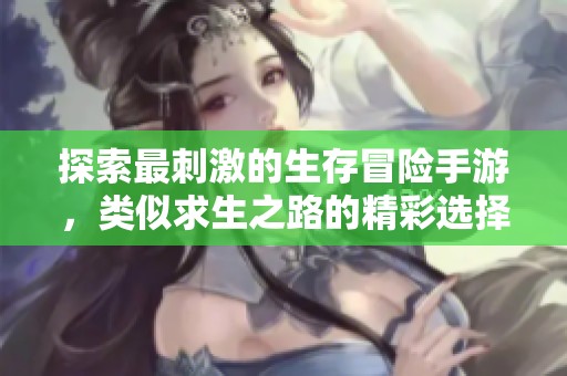 探索最刺激的生存冒险手游，类似求生之路的精彩选择推荐