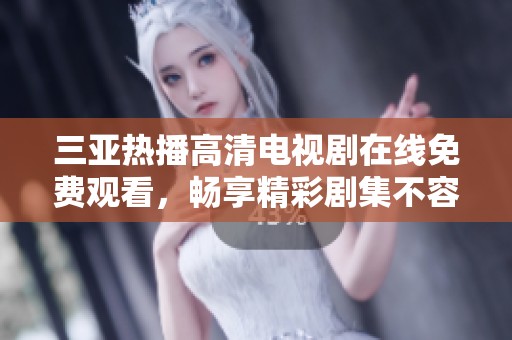 三亚热播高清电视剧在线免费观看，畅享精彩剧集不容错过