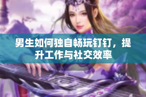 男生如何独自畅玩钉钉，提升工作与社交效率