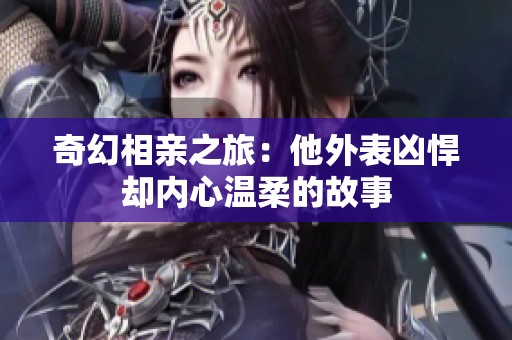 奇幻相亲之旅：他外表凶悍却内心温柔的故事