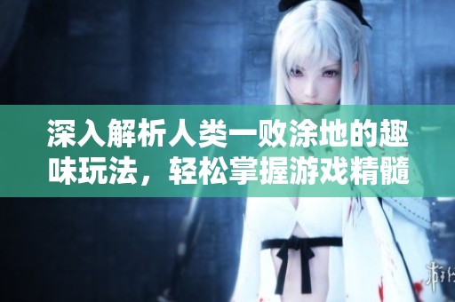 深入解析人类一败涂地的趣味玩法，轻松掌握游戏精髓技巧