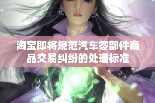 淘宝即将规范汽车零部件商品交易纠纷的处理标准