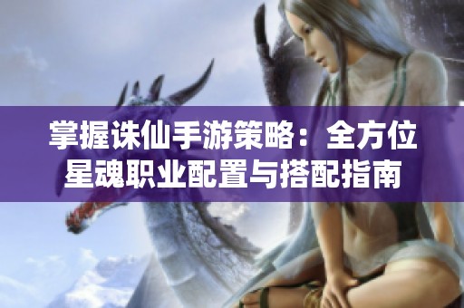 掌握诛仙手游策略：全方位星魂职业配置与搭配指南