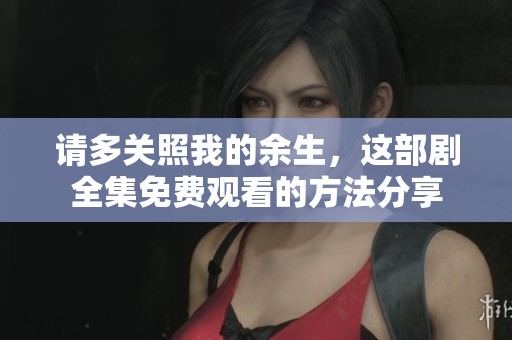 请多关照我的余生，这部剧全集免费观看的方法分享