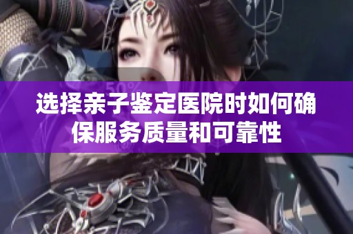 选择亲子鉴定医院时如何确保服务质量和可靠性
