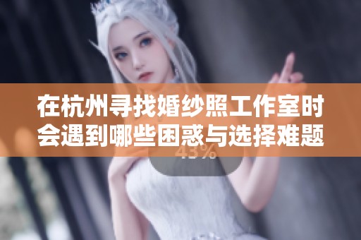 在杭州寻找婚纱照工作室时会遇到哪些困惑与选择难题