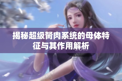 揭秘超级胬肉系统的母体特征与其作用解析
