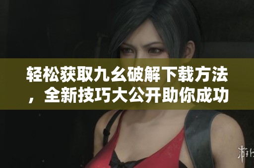 轻松获取九幺破解下载方法，全新技巧大公开助你成功下载
