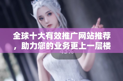 全球十大有效推广网站推荐，助力您的业务更上一层楼