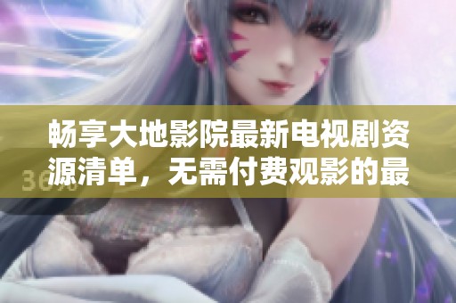 畅享大地影院最新电视剧资源清单，无需付费观影的最佳选择
