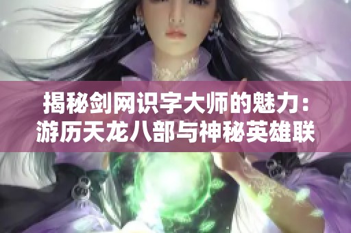 揭秘剑网识字大师的魅力：游历天龙八部与神秘英雄联盟阿木