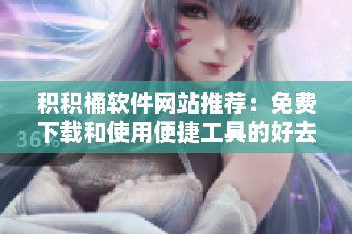 积积桶软件网站推荐：免费下载和使用便捷工具的好去处