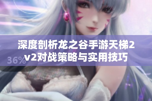 深度剖析龙之谷手游天梯2v2对战策略与实用技巧