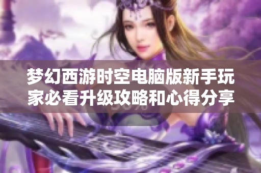 梦幻西游时空电脑版新手玩家必看升级攻略和心得分享
