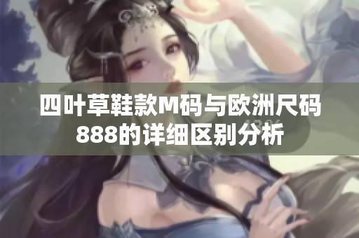 四叶草鞋款M码与欧洲尺码888的详细区别分析
