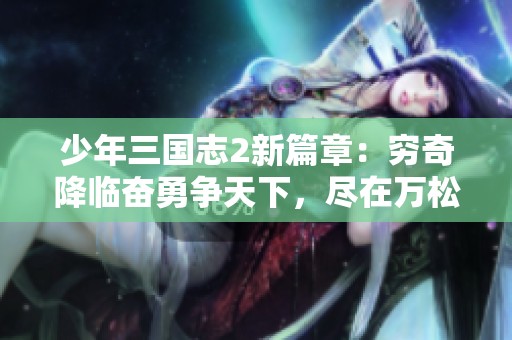 少年三国志2新篇章：穷奇降临奋勇争天下，尽在万松手游网！
