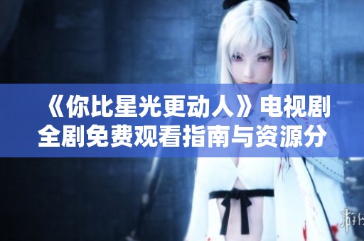 《你比星光更动人》电视剧全剧免费观看指南与资源分享