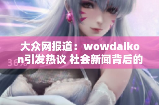 大众网报道：wowdaikon引发热议 社会新闻背后的故事与解析