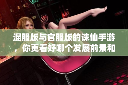混服版与官服版的诛仙手游，你更看好哪个发展前景和玩家体验