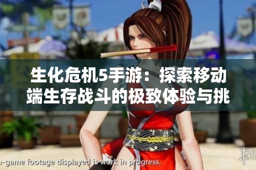 生化危机5手游：探索移动端生存战斗的极致体验与挑战