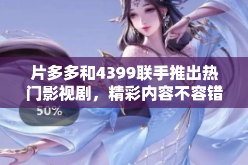 片多多和4399联手推出热门影视剧，精彩内容不容错过