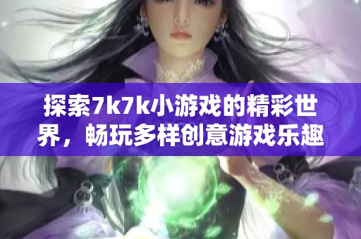 探索7k7k小游戏的精彩世界，畅玩多样创意游戏乐趣无穷
