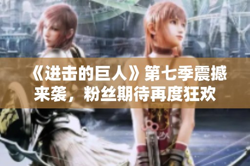 《进击的巨人》第七季震撼来袭，粉丝期待再度狂欢