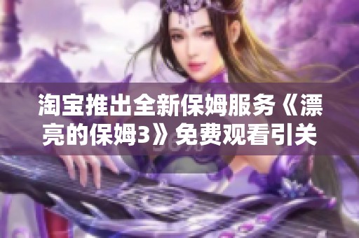 淘宝推出全新保姆服务《漂亮的保姆3》免费观看引关注