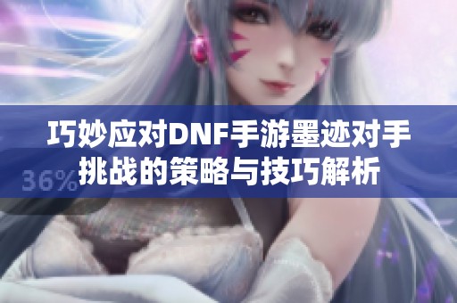 巧妙应对DNF手游墨迹对手挑战的策略与技巧解析