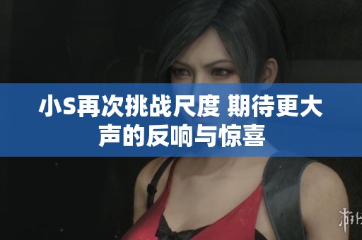 小S再次挑战尺度 期待更大声的反响与惊喜