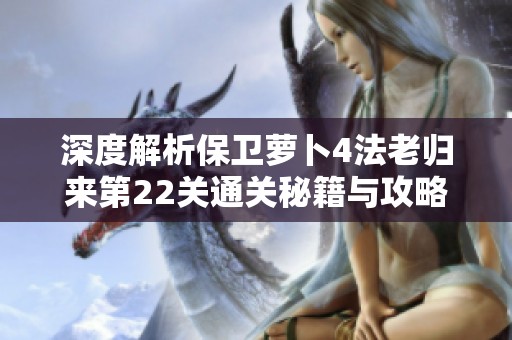 深度解析保卫萝卜4法老归来第22关通关秘籍与攻略技巧