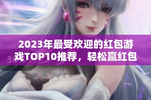 2023年最受欢迎的红包游戏TOP10推荐，轻松赢红包畅玩不停