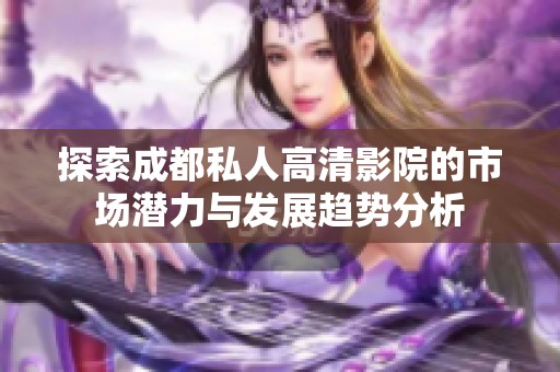 探索成都私人高清影院的市场潜力与发展趋势分析