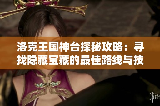 洛克王国神台探秘攻略：寻找隐藏宝藏的最佳路线与技巧分享