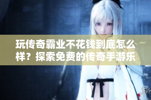 玩传奇霸业不花钱到底怎么样？探索免费的传奇手游乐趣与体验