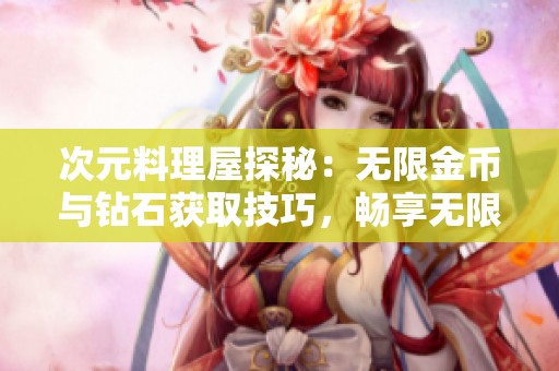 次元料理屋探秘：无限金币与钻石获取技巧，畅享无限乐趣的秘诀