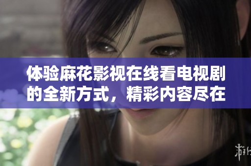 体验麻花影视在线看电视剧的全新方式，精彩内容尽在掌握之中