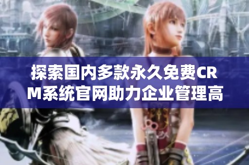 探索国内多款永久免费CRM系统官网助力企业管理高效化