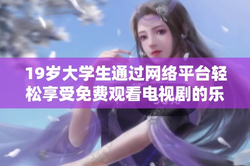 19岁大学生通过网络平台轻松享受免费观看电视剧的乐趣与便利