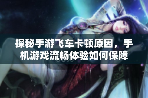 探秘手游飞车卡顿原因，手机游戏流畅体验如何保障