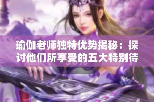 瑜伽老师独特优势揭秘：探讨他们所享受的五大特别待遇