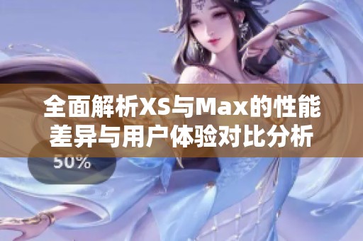 全面解析XS与Max的性能差异与用户体验对比分析